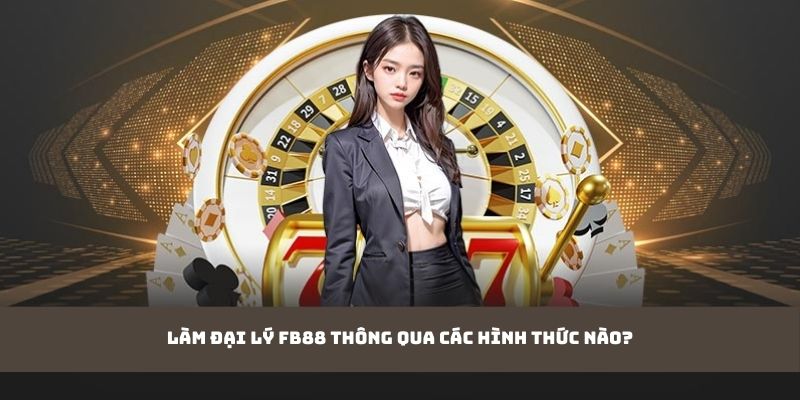 Làm đại lý FB88 thông qua các hình thức nào?